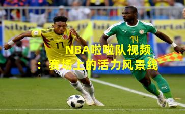  NBA啦啦队视频：赛场上的活力风景线