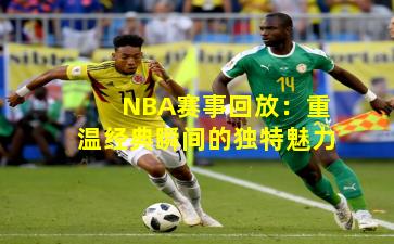 NBA赛事回放:重温经典瞬间的独特魅力