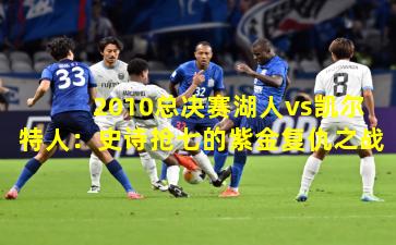 2010总决赛湖人vs凯尔特人:史诗抢七的紫金复仇之战