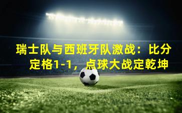 瑞士队与西班牙队激战:比分定格1-1,点球大战定乾坤
