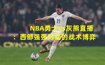 NBA勇士vs灰熊直播：西部强强对话的战术博弈