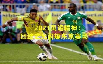 2021奥运精神:团结之光闪耀东京赛场