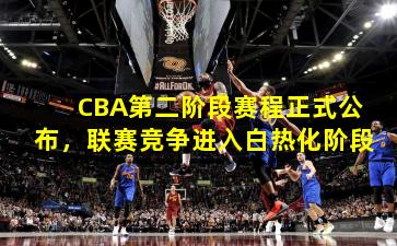 CBA第二阶段赛程正式公布，联赛竞争进入白热化阶段