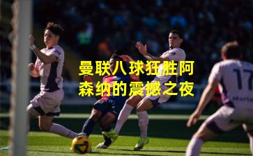 曼联八球狂胜阿森纳的震撼之夜