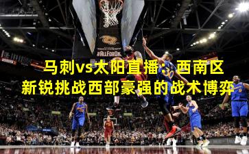 马刺vs太阳直播:西南区新锐挑战西部豪强的战术博弈