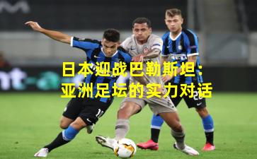 日本迎战巴勒斯坦：亚洲足坛的实力对话