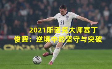 2021斯诺克大师赛丁俊晖：逆境中的坚守与突破