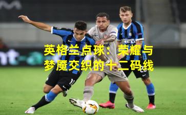 英格兰点球：荣耀与梦魇交织的十二码线